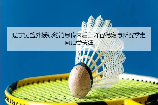 辽宁男篮外援续约消息传来后，阵容稳定与新赛季走向更受关注