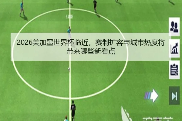 2026美加墨世界杯临近，赛制扩容与城市热度将带来哪些新看点 - jiuyou